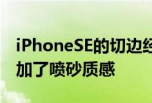 iPhoneSE的切边经过哑光处理去除了高光增加了喷砂质感 