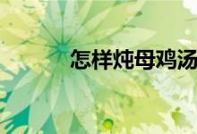 怎样炖母鸡汤（怎样炖母鸡汤）