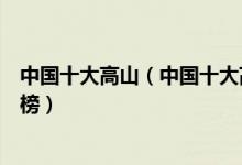 中国十大高山（中国十大高峰排名中国海拔最高的山峰排行榜）
