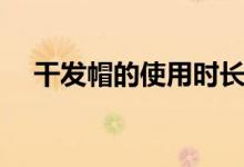 干发帽的使用时长（干发帽的使用方法）