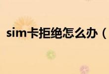 sim卡拒绝怎么办（sim卡被拒是什么意思）