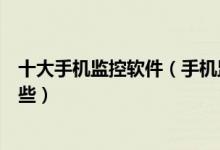 十大手机监控软件（手机监视软件哪个好用防出轨软件有哪些）