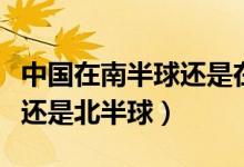 中国在南半球还是在北半球（中国属于南半球还是北半球）