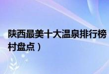 陕西最美十大温泉排行榜（陕西10家绝美温泉陕西温泉度假村盘点）
