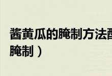 酱黄瓜的腌制方法配比例是多少（酱黄瓜怎么腌制）