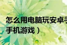 怎么用电脑玩安卓手游（如何在电脑上玩安卓手机游戏）