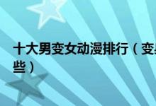 十大男变女动漫排行（变身动漫推荐好看的性转类动漫有哪些）