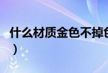 什么材质金色不掉色（微金是什么材质掉色吗）
