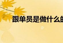 跟单员是做什么的（跟单员工作内容）