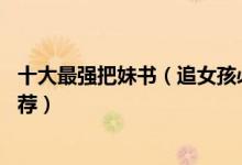 十大最强把妹书（追女孩必看的书排名10本顶级泡妞书籍推荐）