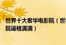 世界十大奢华电影院（世界最顶级影城排行全球最豪华的影院逼格满满）