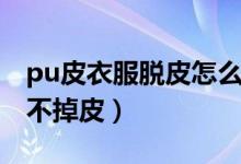 pu皮衣服脱皮怎么修补（pu皮衣怎么保养才不掉皮）