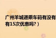 广州羊城通乘车码有没有15次后6折（支付宝羊城通乘车码有15次优惠吗?）