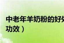中老年羊奶粉的好处和功效（羊奶粉的好处和功效）
