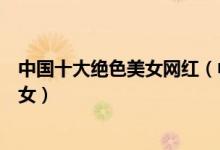 中国十大绝色美女网红（中国最美网红盘点最漂亮的网红美女）
