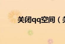 关闭qq空间（关闭qq空间的方法）