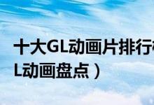 十大GL动画片排行榜（女同动画推荐好看的GL动画盘点）