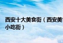 西安十大美食街（西安美食街哪里最有名来西安必去的夜市小吃街）