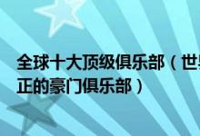 全球十大顶级俱乐部（世界最神秘低调的俱乐部盘点探秘真正的豪门俱乐部）