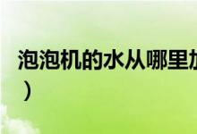 泡泡机的水从哪里加进去（泡泡机的水怎么调）