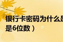 银行卡密码为什么是六位（银行卡密码为什么是6位数）