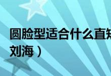 圆脸型适合什么直短发发型（圆脸型适合什么刘海）