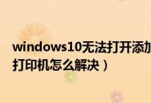 windows10无法打开添加打印机（windows无法打开添加打印机怎么解决）