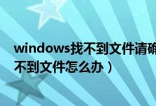 windows找不到文件请确定文件名是否正确（windows找不到文件怎么办）