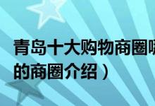 青岛十大购物商圈哪个好（青岛消费能力最高的商圈介绍）