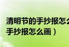 清明节的手抄报怎么画二年级下册（清明节的手抄报怎么画）