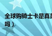 全球购骑士卡是真是假（全球购骑士卡是真的吗）