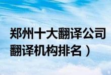 郑州十大翻译公司（郑州翻译公司有哪些郑州翻译机构排名）