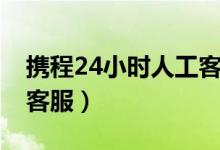 携程24小时人工客服酒店（携程24小时人工客服）