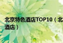 北京特色酒店TOP10（北京值得住的特色酒店北京有意思的酒店）