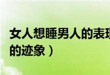 女人想睡男人的表现（十大征兆看出她想睡你的迹象）