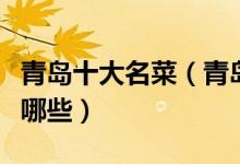 青岛十大名菜（青岛十大代表菜青岛特色菜有哪些）