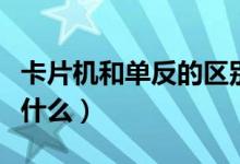 卡片机和单反的区别（卡片机和单反的区别是什么）