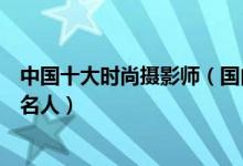 中国十大时尚摄影师（国内商业时装摄影师中国时尚摄影界名人）