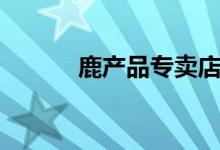 鹿产品专卖店价格表（鹿产品）