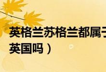 英格兰苏格兰都属于英国吗（苏格兰现在属于英国吗）