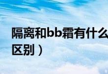 隔离和bb霜有什么区别（隔离和bb霜有什么区别）