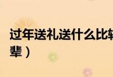 过年送礼送什么比较好（过年送礼送什么给长辈）