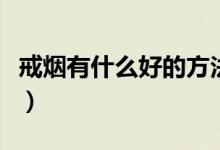 戒烟有什么好的方法（有哪些正确的戒烟方法）