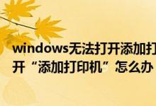 windows无法打开添加打印机拒绝访问（Windows无法打开“添加打印机”怎么办）