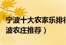 宁波十大农家乐排行榜（宁波好玩的农家乐宁波农庄推荐）