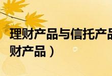 理财产品与信托产品的区别（怎样选择信托理财产品）
