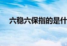 六稳六保指的是什么（六保六稳是什么）