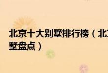 北京十大别墅排行榜（北京顶级豪宅排名北京富人区豪华别墅盘点）