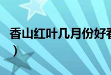 香山红叶几月份好看（北京香山什么时候去好）