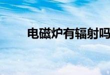 电磁炉有辐射吗（电磁炉有辐射吗）